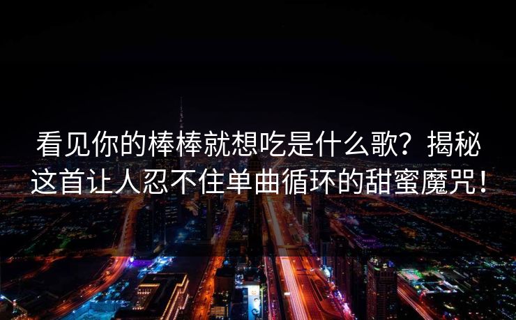 看见你的棒棒就想吃是什么歌？揭秘这首让人忍不住单曲循环的甜蜜魔咒！