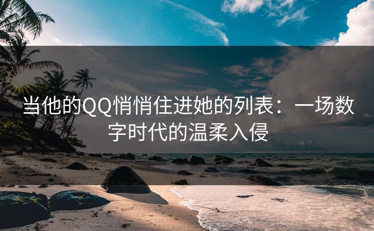 当他的QQ悄悄住进她的列表：一场数字时代的温柔入侵
