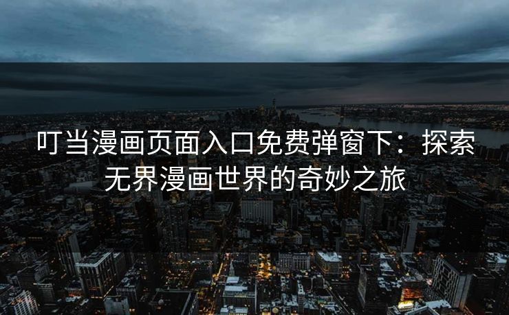 叮当漫画页面入口免费弹窗下：探索无界漫画世界的奇妙之旅