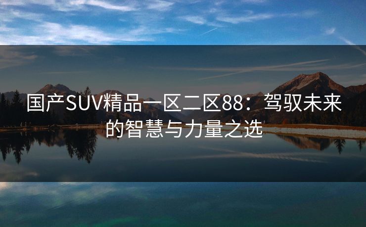 国产SUV精品一区二区88：驾驭未来的智慧与力量之选