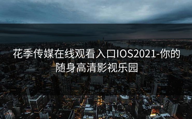 花季传媒在线观看入口IOS2021-你的随身高清影视乐园