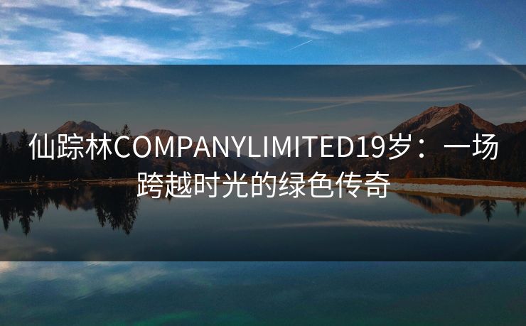 仙踪林COMPANYLIMITED19岁：一场跨越时光的绿色传奇