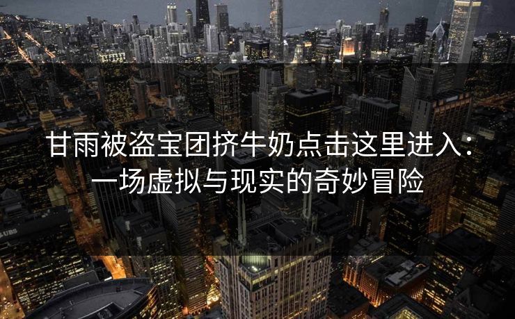 甘雨被盗宝团挤牛奶点击这里进入：一场虚拟与现实的奇妙冒险