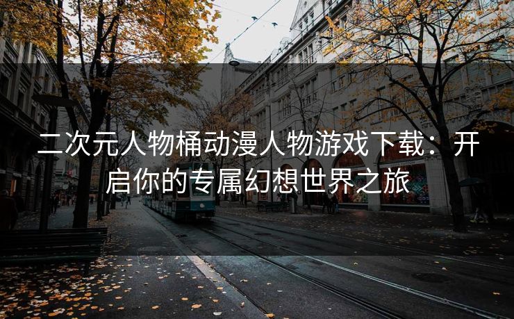 二次元人物桶动漫人物游戏下载：开启你的专属幻想世界之旅