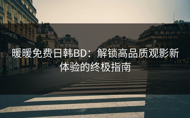暖暖免费日韩BD：解锁高品质观影新体验的终极指南