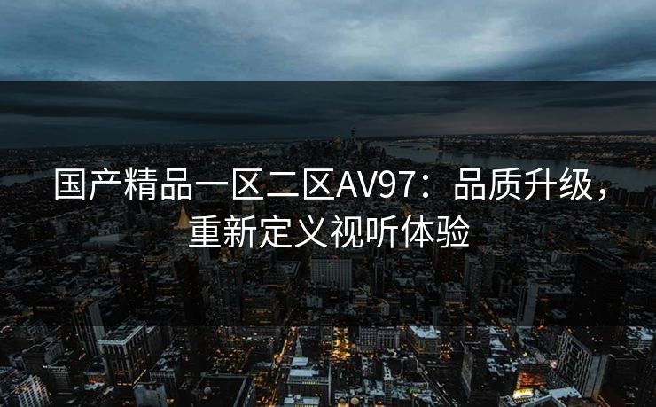 国产精品一区二区AV97：品质升级，重新定义视听体验