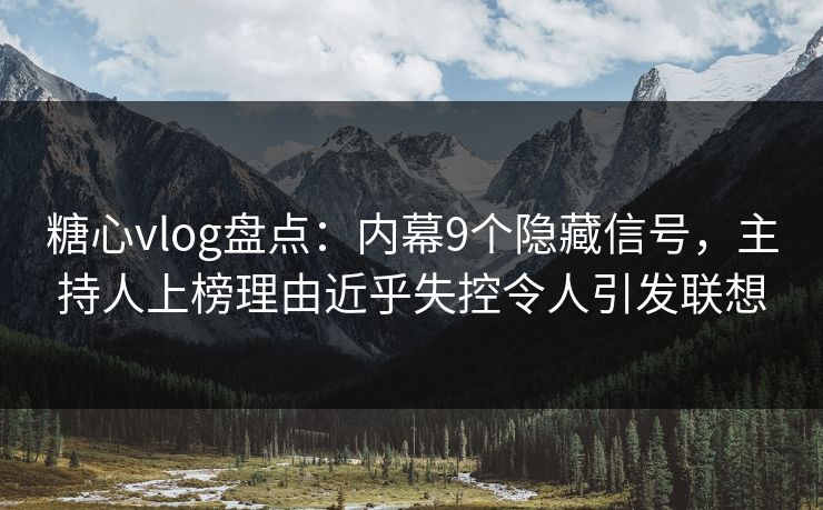 糖心vlog盘点：内幕9个隐藏信号，主持人上榜理由近乎失控令人引发联想