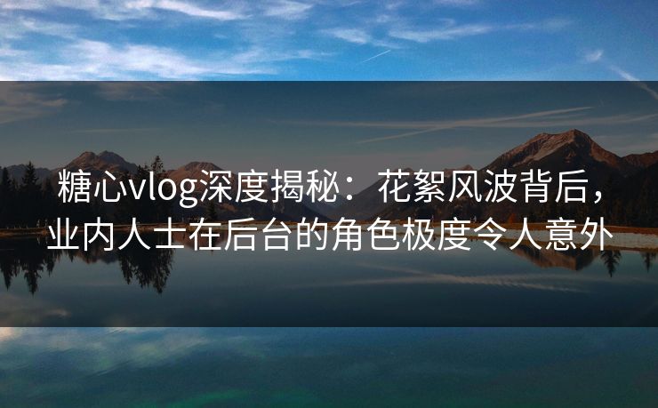 糖心vlog深度揭秘：花絮风波背后，业内人士在后台的角色极度令人意外