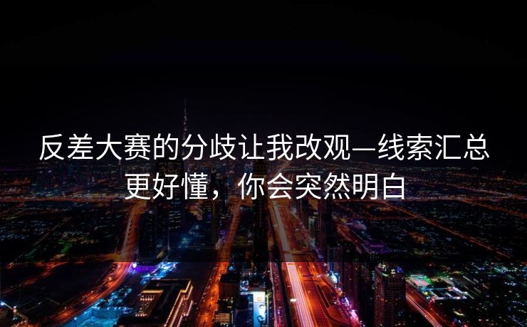 反差大赛的分歧让我改观—线索汇总更好懂，你会突然明白