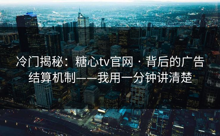 冷门揭秘：糖心tv官网 · 背后的广告结算机制——我用一分钟讲清楚