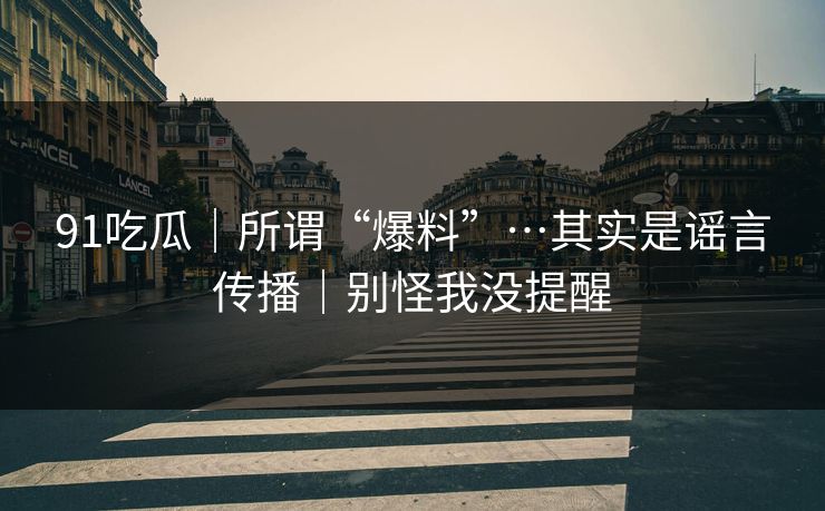 91吃瓜｜所谓“爆料”…其实是谣言传播｜别怪我没提醒