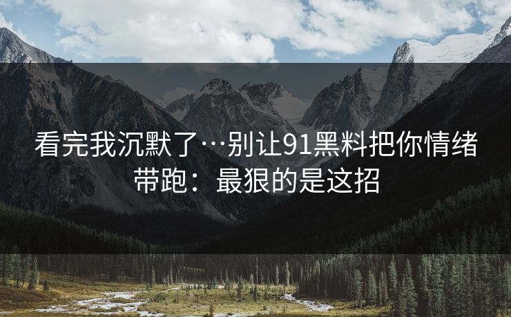 看完我沉默了…别让91黑料把你情绪带跑：最狠的是这招