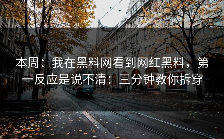 本周：我在黑料网看到网红黑料，第一反应是说不清：三分钟教你拆穿