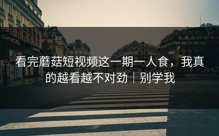 看完蘑菇短视频这一期一人食,我真的越看越不对劲|别学我 看完蘑菇短视频这一期一人食,我真的越看越不对劲|别学我
