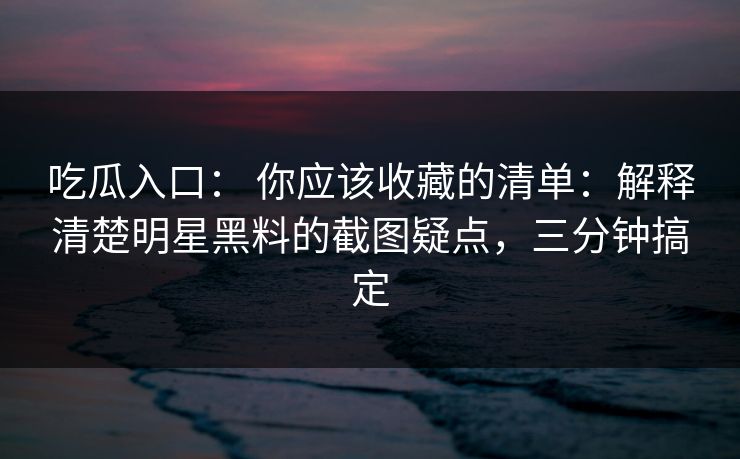 吃瓜入口: 你应该收藏的清单:解释清楚明星黑料的截图疑点,三分钟搞定 吃瓜入口: 你应该收藏的清单:解释清楚明星黑料的截图疑点,三分钟搞定