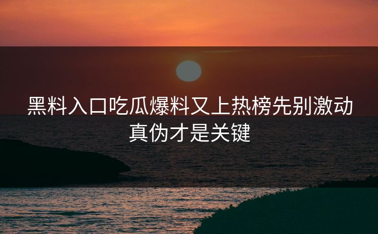 黑料入口吃瓜爆料又上热榜先别激动真伪才是关键