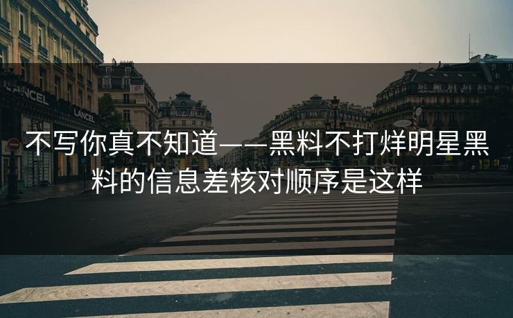 不写你真不知道——黑料不打烊明星黑料的信息差核对顺序是这样 不写你真不知道——黑料不打烊明星黑料的信息差核对顺序是这样