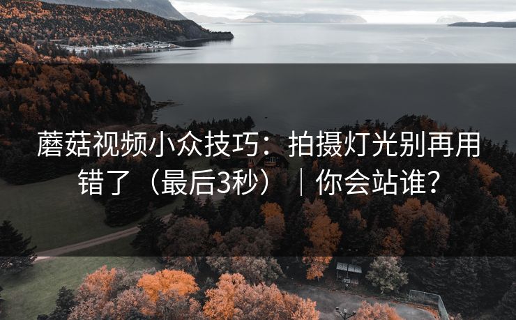 蘑菇视频小众技巧：拍摄灯光别再用错了（最后3秒）｜你会站谁？
