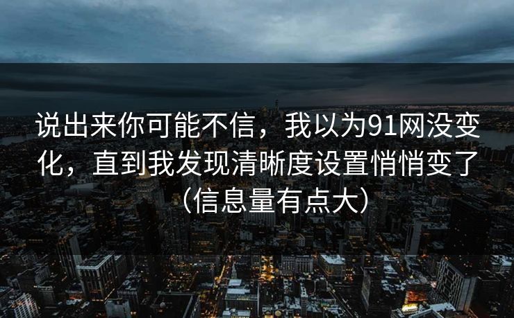说出来你可能不信，我以为91网没变化，直到我发现清晰度设置悄悄变了（信息量有点大）