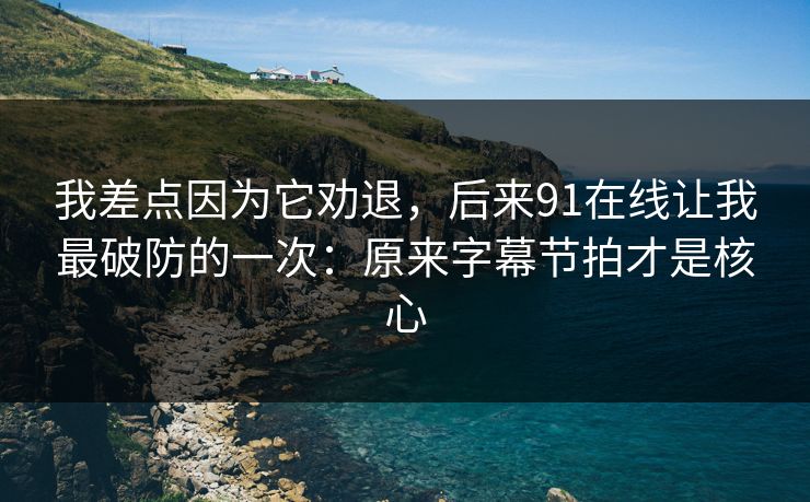 我差点因为它劝退，后来91在线让我最破防的一次：原来字幕节拍才是核心