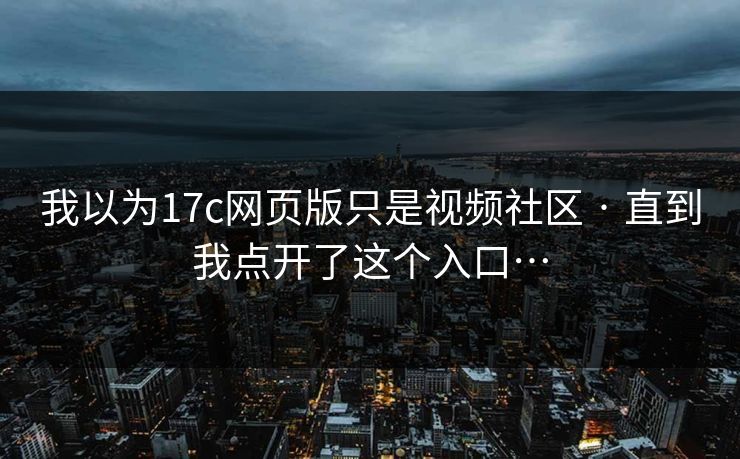 我以为17c网页版只是视频社区 · 直到我点开了这个入口…