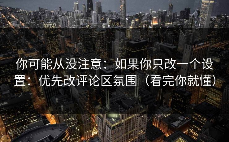 你可能从没注意：如果你只改一个设置：优先改评论区氛围（看完你就懂）