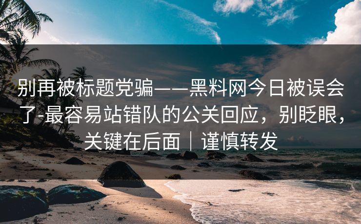 别再被标题党骗——黑料网今日被误会了-最容易站错队的公关回应，别眨眼，关键在后面｜谨慎转发