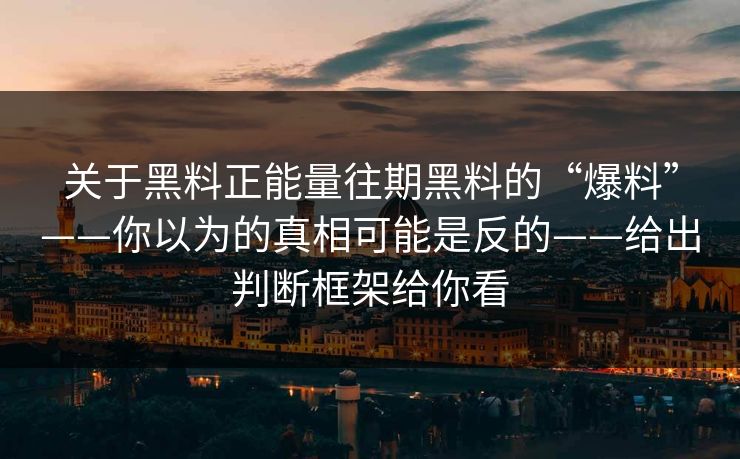 关于黑料正能量往期黑料的“爆料”——你以为的真相可能是反的——给出判断框架给你看
