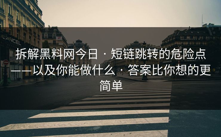拆解黑料网今日 · 短链跳转的危险点——以及你能做什么 · 答案比你想的更简单