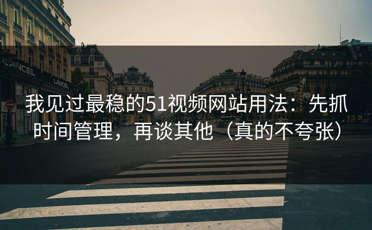 我见过最稳的51视频网站用法：先抓时间管理，再谈其他（真的不夸张）