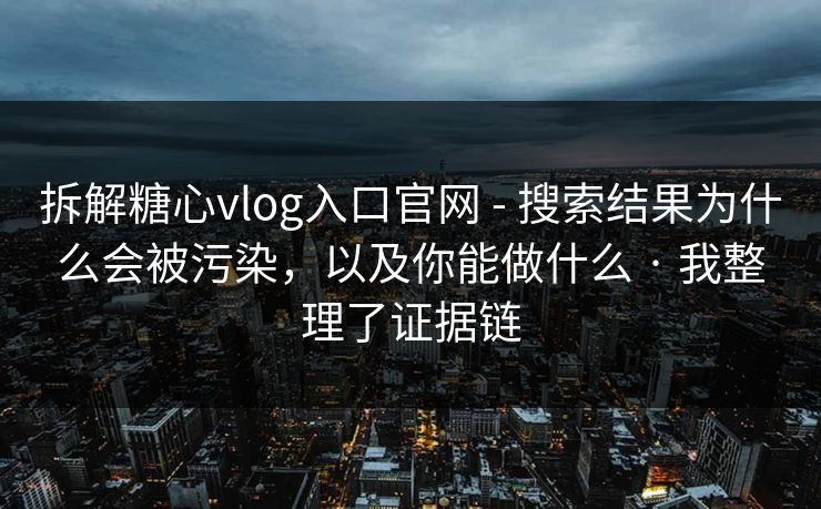 拆解糖心vlog入口官网 - 搜索结果为什么会被污染，以及你能做什么 · 我整理了证据链