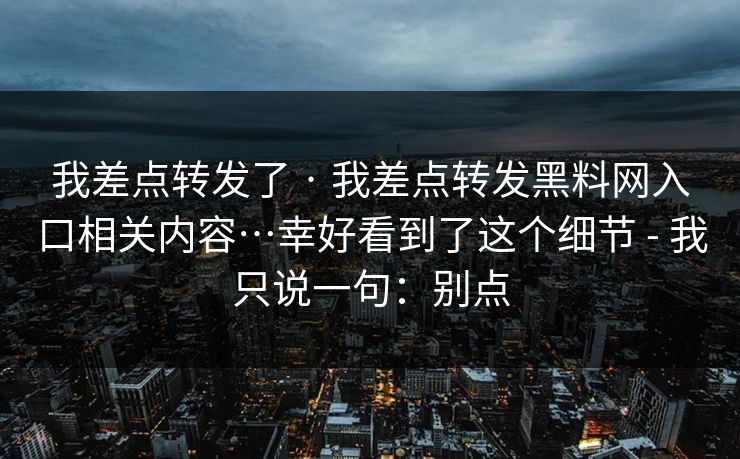 我差点转发了 · 我差点转发黑料网入口相关内容…幸好看到了这个细节 - 我只说一句：别点