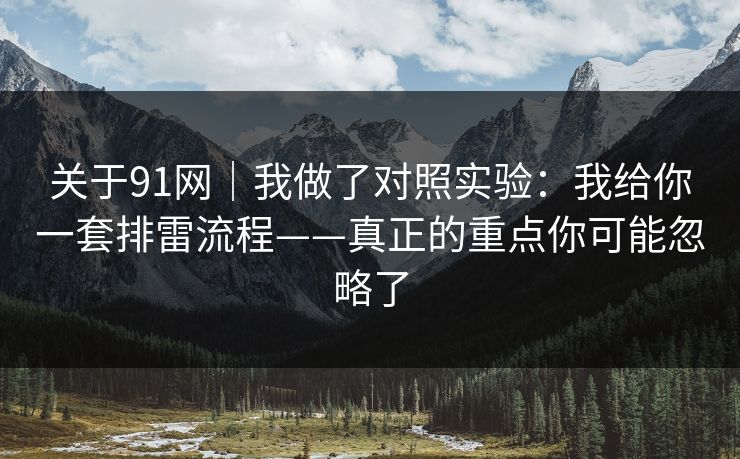 关于91网｜我做了对照实验：我给你一套排雷流程——真正的重点你可能忽略了